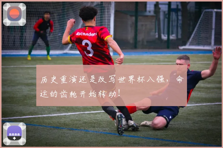 历史重演还是改写世界杯八强，命运的齿轮开始转动！