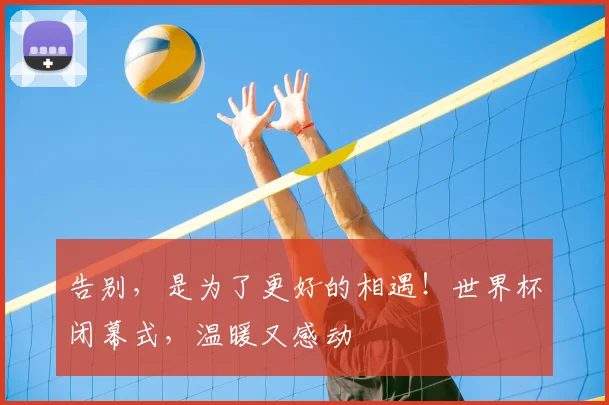 告别,是为了更好的相遇!世界杯闭幕式,温暖又感动