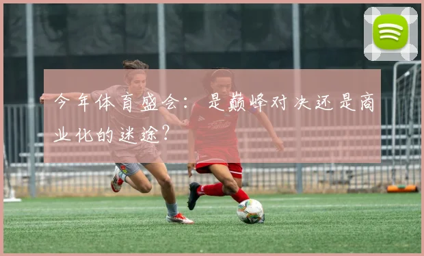 今年体育盛会:是巅峰对决还是商业化的迷途?
