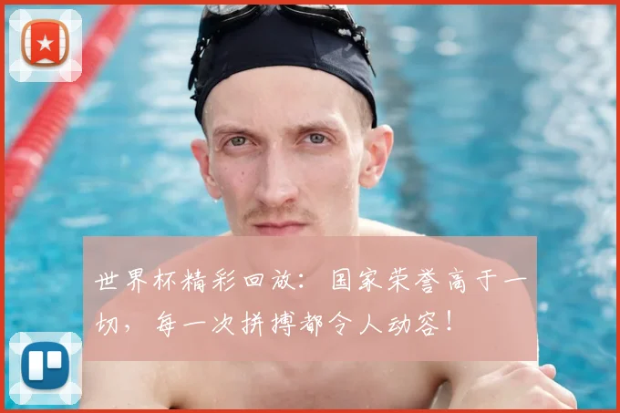世界杯精彩回放：国家荣誉高于一切，每一次拼搏都令人动容！