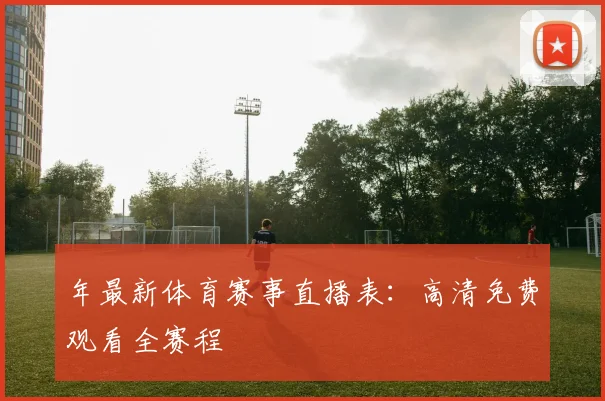 年最新体育赛事直播表：高清免费观看全赛程