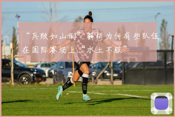 “兵败如山倒”解析为何有些队伍在国际赛场上“水土不服”
