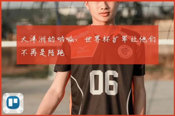大洋洲的呐喊，世界杯扩军让他们不再是陪跑