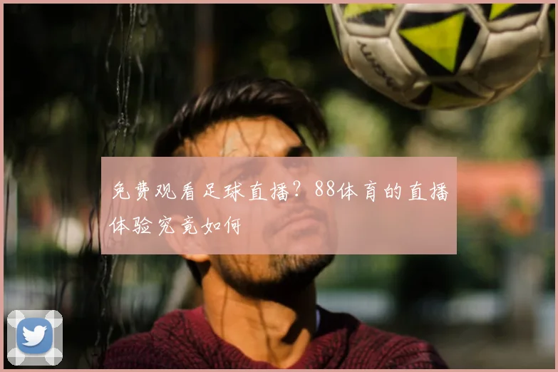 免费观看足球直播？88体育的直播体验究竟如何