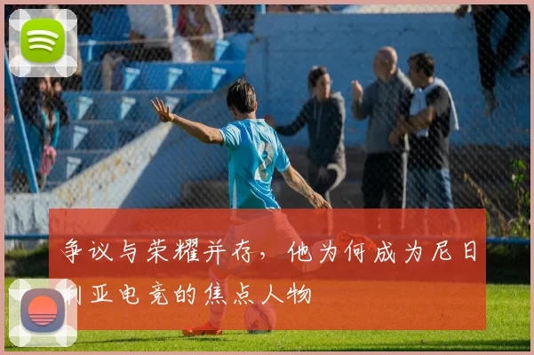 争议与荣耀并存，他为何成为尼日利亚电竞的焦点人物