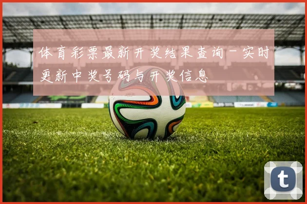 体育彩票最新开奖结果查询 - 实时更新中奖号码与开奖信息