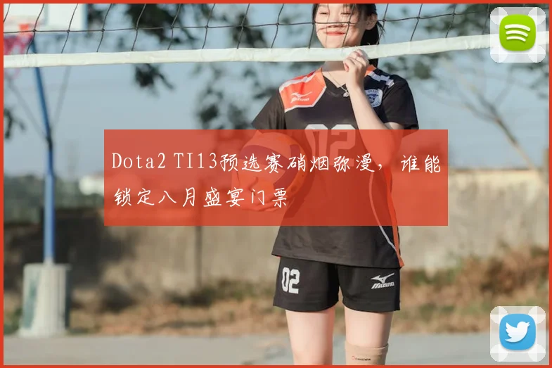Dota2 TI13预选赛硝烟弥漫，谁能锁定八月盛宴门票
