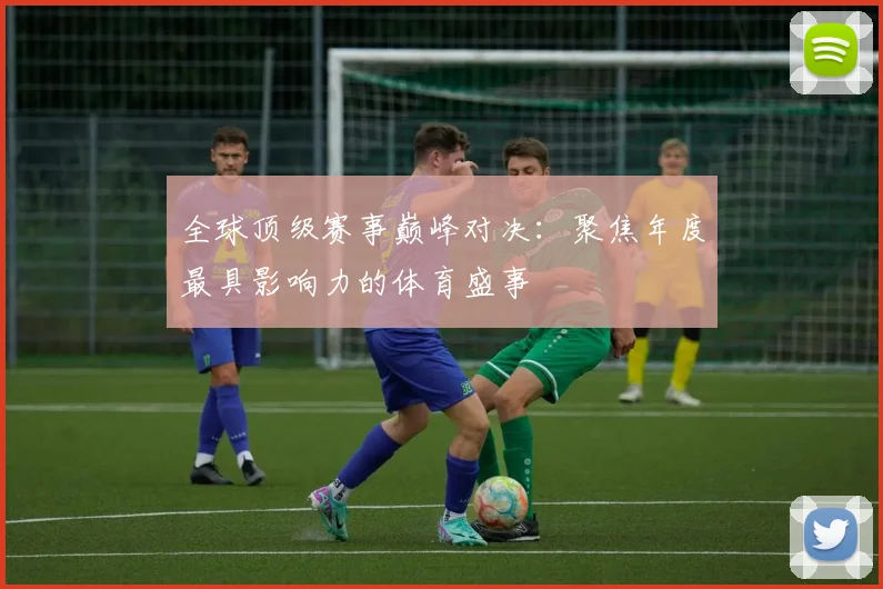 全球顶级赛事巅峰对决：聚焦年度最具影响力的体育盛事