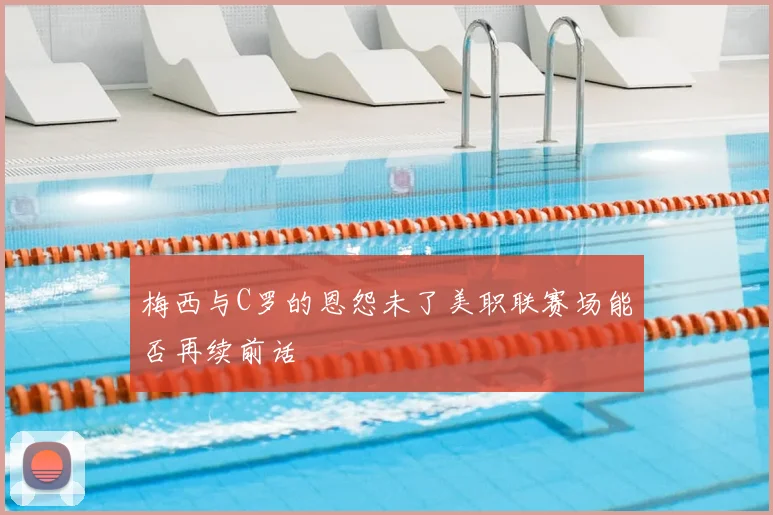 梅西与C罗的恩怨未了美职联赛场能否再续前话