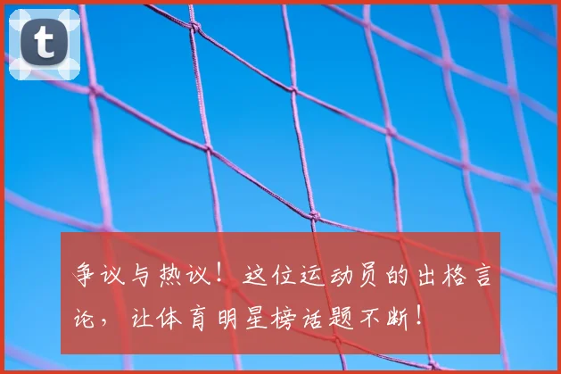 争议与热议！这位运动员的出格言论，让体育明星榜话题不断！
