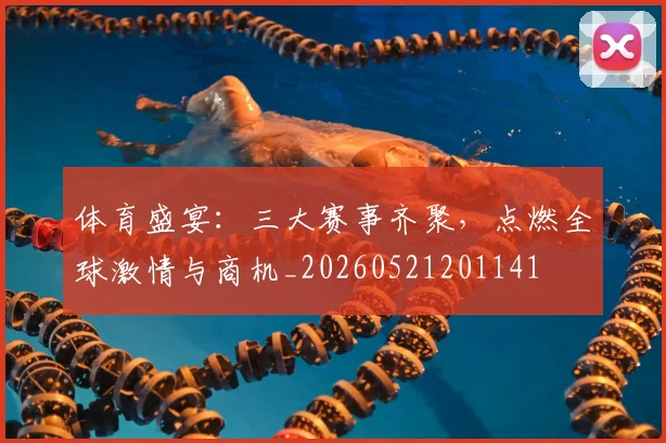 体育盛宴：三大赛事齐聚，点燃全球激情与商机_20260521201141