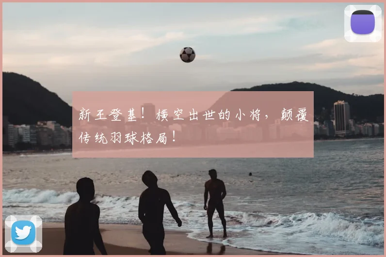 新王登基！横空出世的小将，颠覆传统羽球格局！
