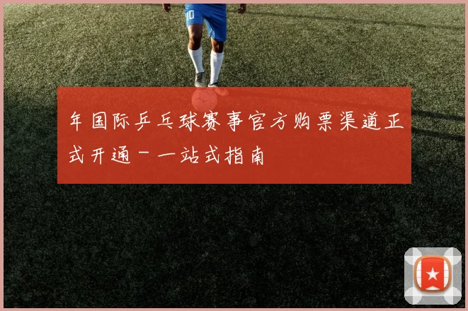 年国际乒乓球赛事官方购票渠道正式开通 - 一站式指南