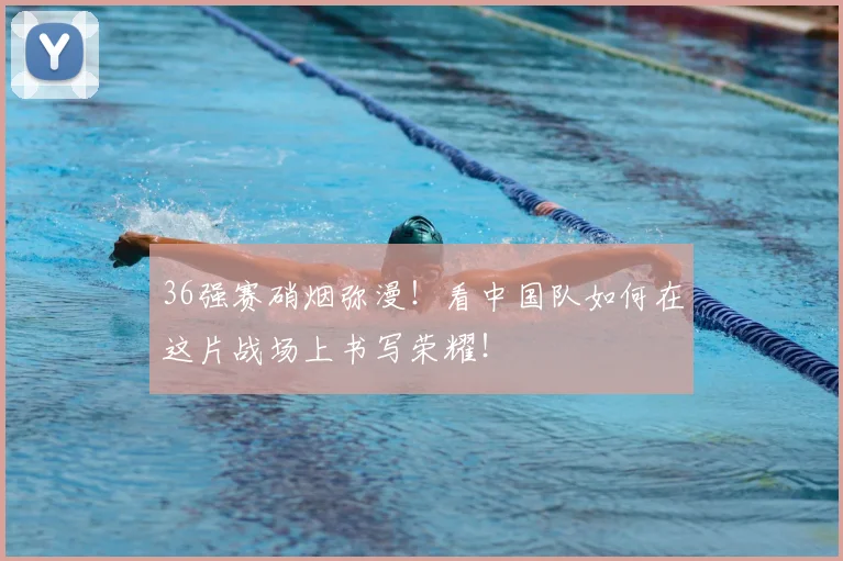 36强赛硝烟弥漫！看中国队如何在这片战场上书写荣耀！