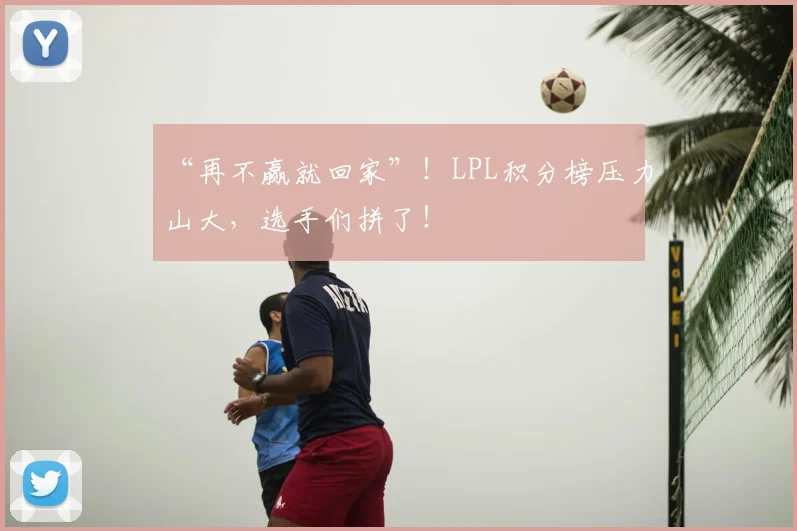 “再不赢就回家”!LPL积分榜压力山大,选手们拼了!