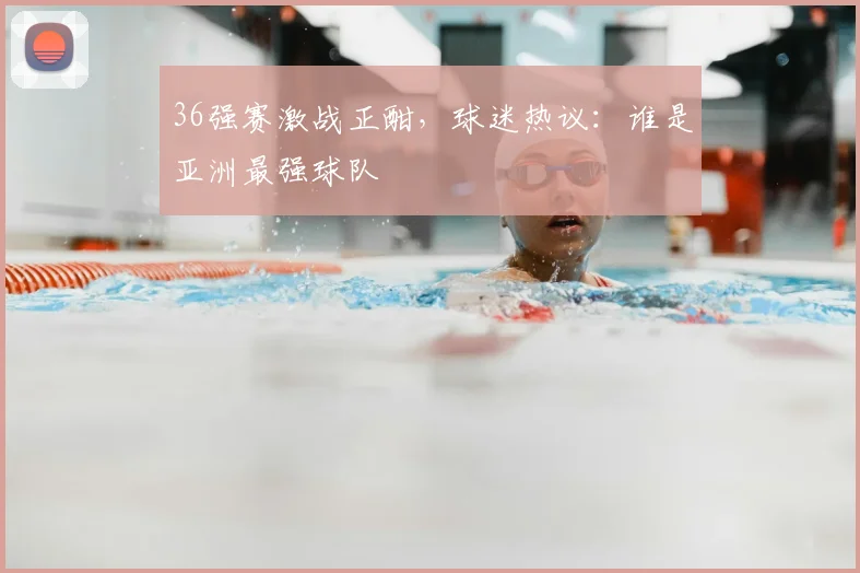 36强赛激战正酣，球迷热议：谁是亚洲最强球队