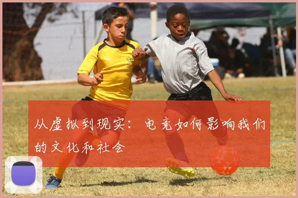 从虚拟到现实:电竞如何影响我们的文化和社会