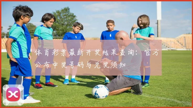体育彩票最新开奖结果查询:官方公布中奖号码与兑奖须知