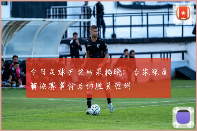 今日足球开奖结果揭晓：专家深度解读赛事背后的胜负密码