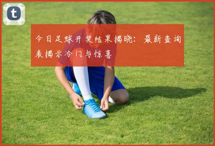 今日足球开奖结果揭晓：最新查询表揭示冷门与惊喜