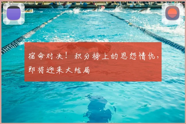 宿命对决！积分榜上的恩怨情仇，即将迎来大结局
