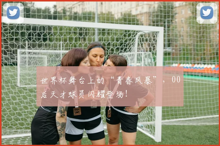 世界杯舞台上的“青春风暴”，00后天才球员闪耀登场！