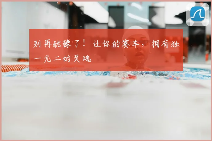 别再犹豫了！让你的赛车，拥有独一无二的灵魂