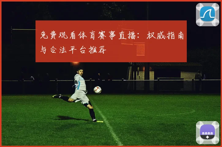 免费观看体育赛事直播：权威指南与合法平台推荐