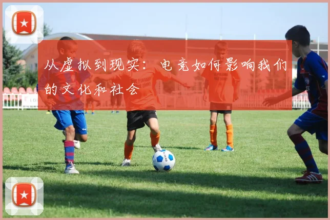 从虚拟到现实：电竞如何影响我们的文化和社会