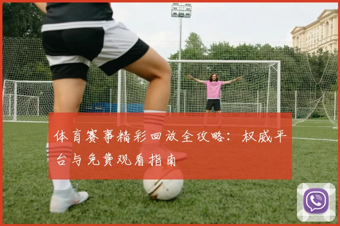 体育赛事精彩回放全攻略:权威平台与免费观看指南