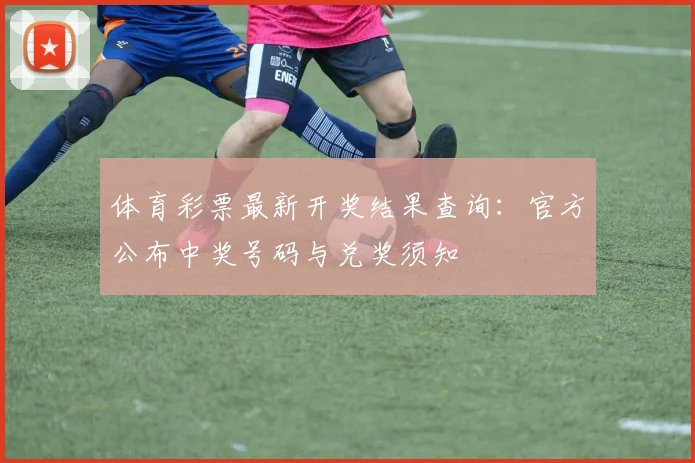体育彩票最新开奖结果查询：官方公布中奖号码与兑奖须知