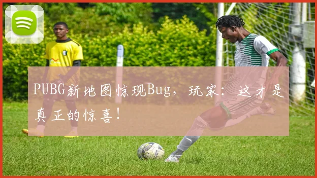 PUBG新地图惊现Bug，玩家：这才是真正的惊喜！