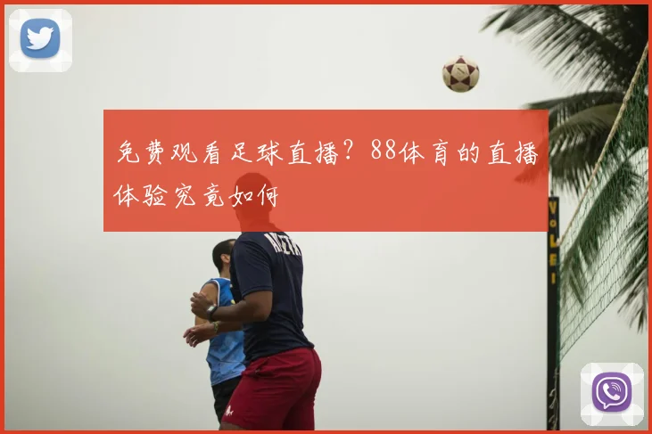 免费观看足球直播？88体育的直播体验究竟如何