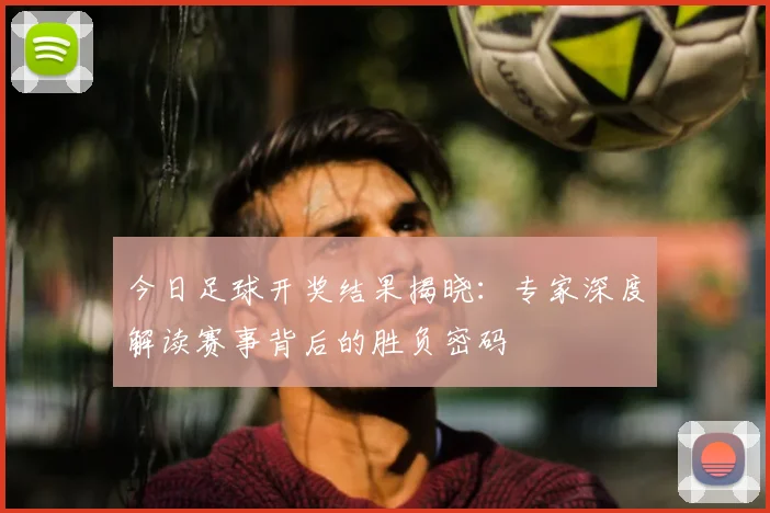今日足球开奖结果揭晓：专家深度解读赛事背后的胜负密码