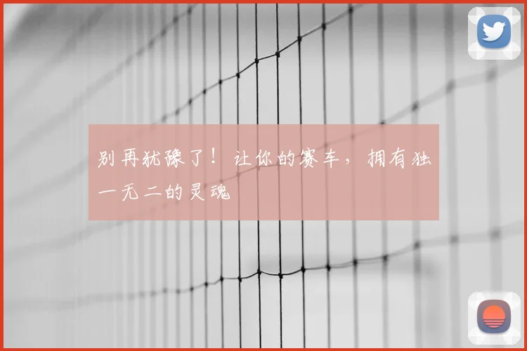 别再犹豫了!让你的赛车,拥有独一无二的灵魂